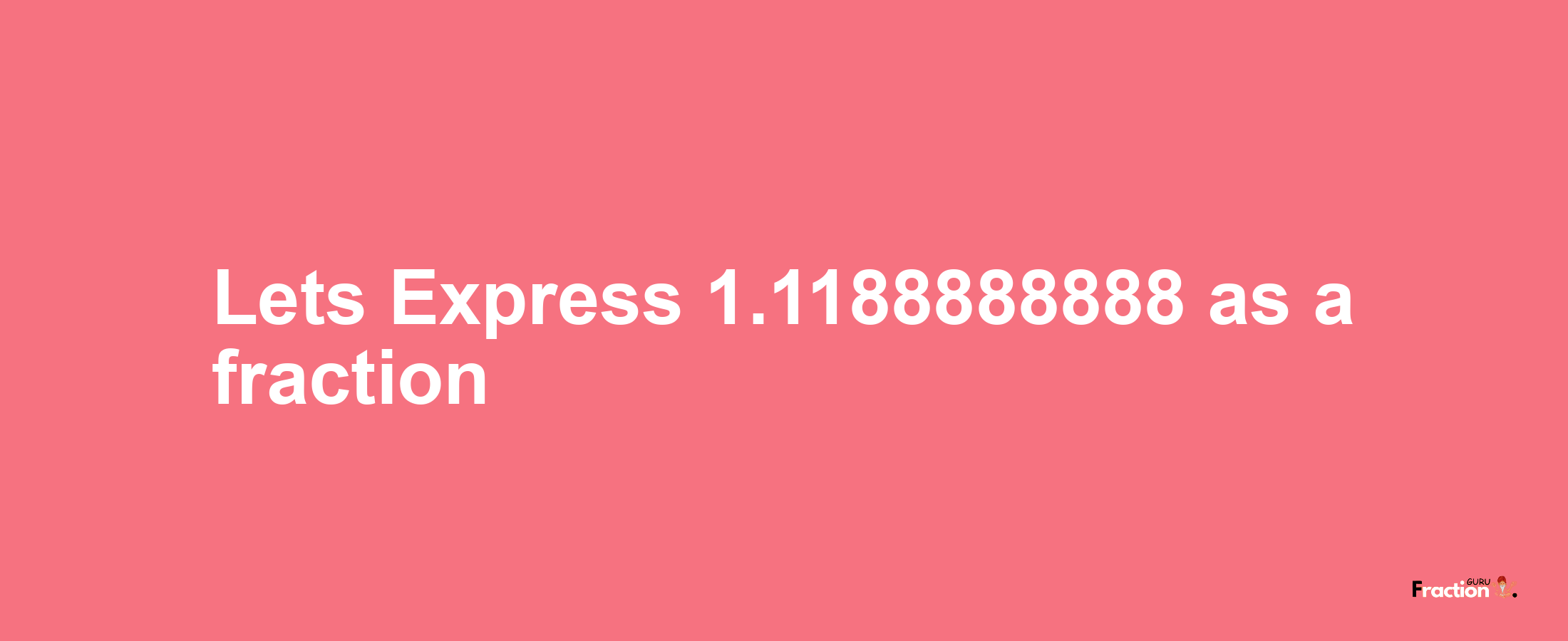 Lets Express 1.1188888888 as afraction